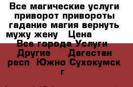 Все магические услуги приворот привороты гадание магия вернуть мужу жену › Цена ­ 1 000 - Все города Услуги » Другие   . Дагестан респ.,Южно-Сухокумск г.